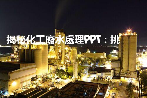 揭秘化工廢水處理PPT：挑戰(zhàn)與機(jī)遇并存的綠色蛻變之路？